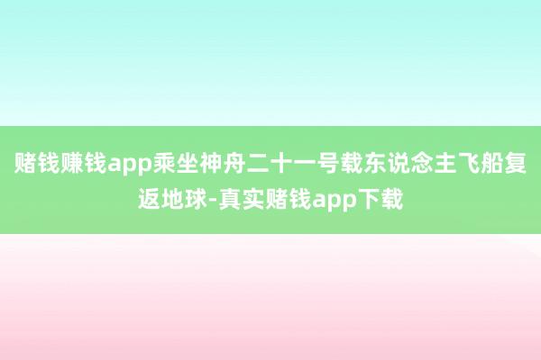 赌钱赚钱app乘坐神舟二十一号载东说念主飞船复返地球-真实赌钱app下载