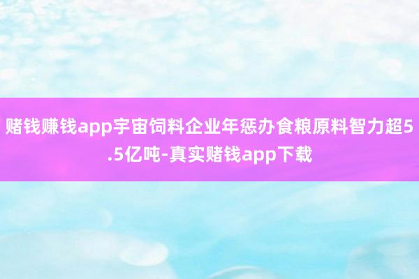 赌钱赚钱app宇宙饲料企业年惩办食粮原料智力超5.5亿吨-真实赌钱app下载