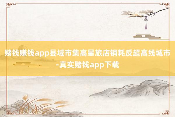 赌钱赚钱app县域市集高星旅店销耗反超高线城市-真实赌钱app下载