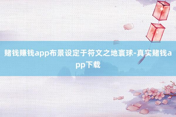 赌钱赚钱app布景设定于符文之地寰球-真实赌钱app下载