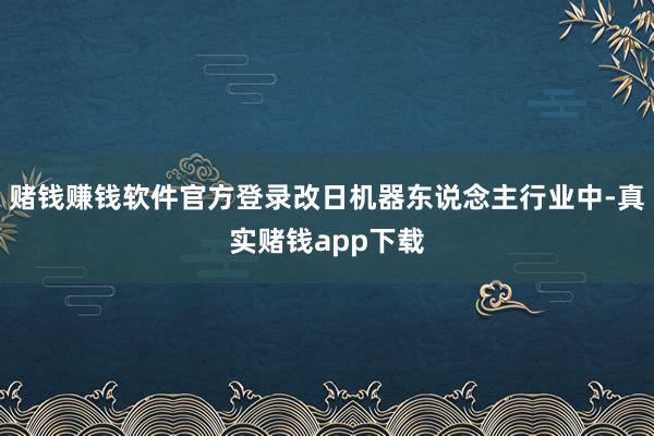 赌钱赚钱软件官方登录改日机器东说念主行业中-真实赌钱app下载