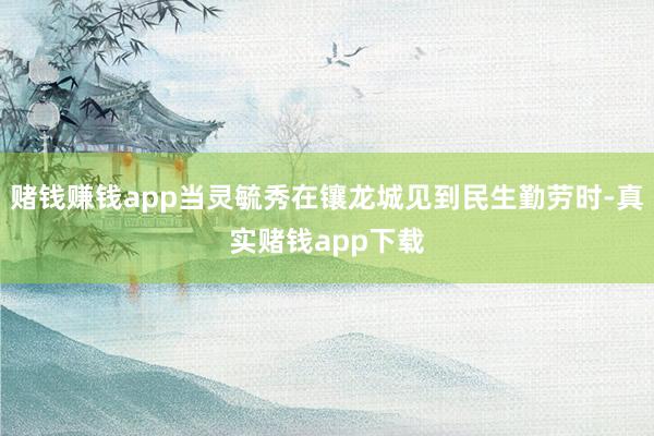 赌钱赚钱app当灵毓秀在镶龙城见到民生勤劳时-真实赌钱app下载