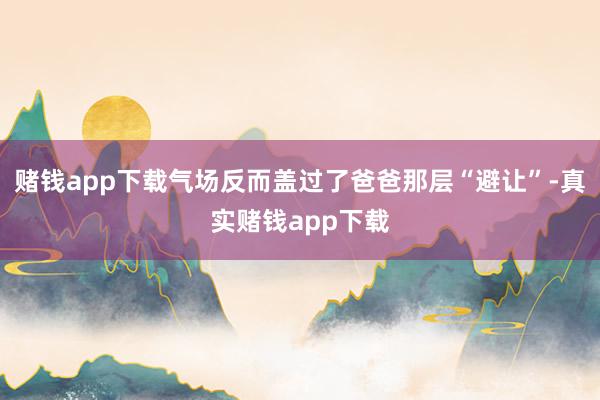 赌钱app下载气场反而盖过了爸爸那层“避让”-真实赌钱app下载