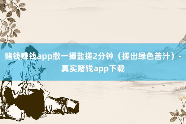 赌钱赚钱app撒一撮盐搓2分钟（搓出绿色苦汁）-真实赌钱app下载