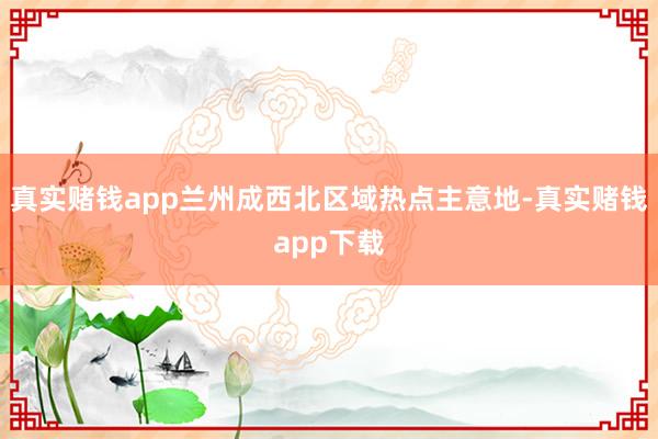 真实赌钱app兰州成西北区域热点主意地-真实赌钱app下载