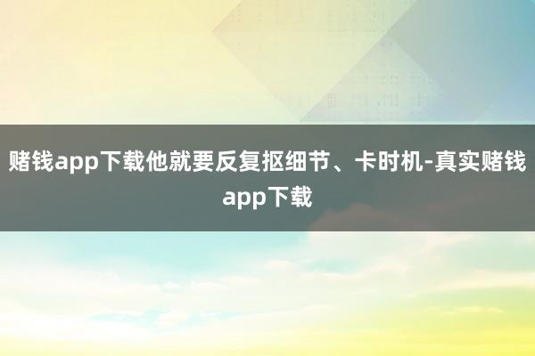 赌钱app下载他就要反复抠细节、卡时机-真实赌钱app下载