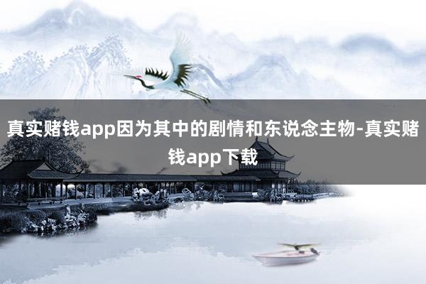 真实赌钱app因为其中的剧情和东说念主物-真实赌钱app下载