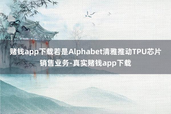 赌钱app下载若是Alphabet清雅推动TPU芯片销售业务-真实赌钱app下载