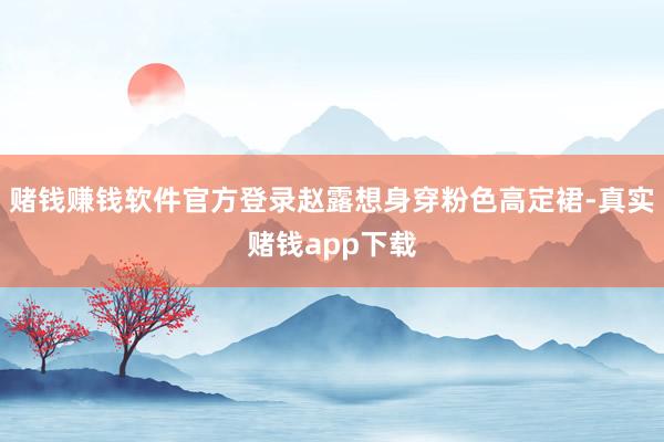 赌钱赚钱软件官方登录赵露想身穿粉色高定裙-真实赌钱app下载