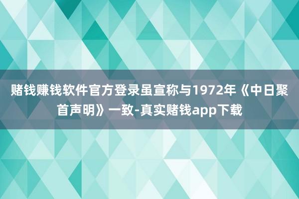 赌钱赚钱软件官方登录虽宣称与1972年《中日聚首声明》一致-真实赌钱app下载