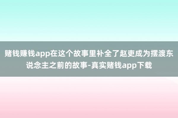 赌钱赚钱app在这个故事里补全了赵吏成为摆渡东说念主之前的故事-真实赌钱app下载