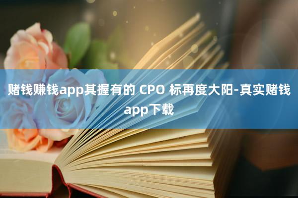 赌钱赚钱app其握有的 CPO 标再度大阳-真实赌钱app下载