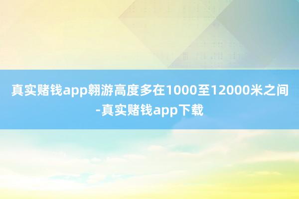 真实赌钱app翱游高度多在1000至12000米之间-真实赌钱app下载