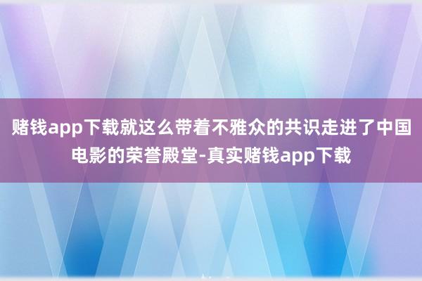 赌钱app下载就这么带着不雅众的共识走进了中国电影的荣誉殿堂-真实赌钱app下载