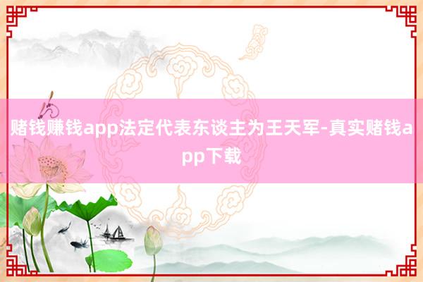 赌钱赚钱app法定代表东谈主为王天军-真实赌钱app下载