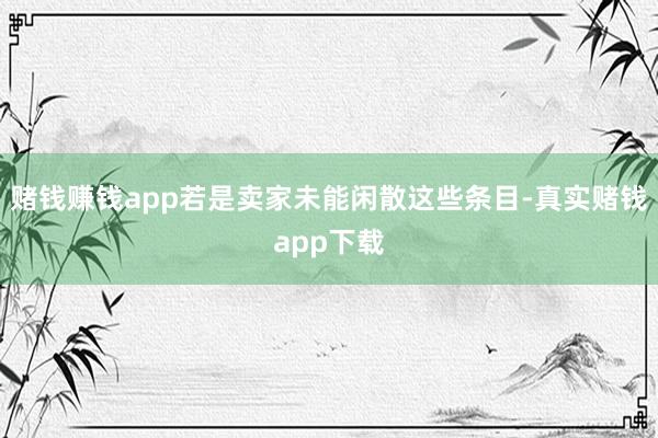 赌钱赚钱app若是卖家未能闲散这些条目-真实赌钱app下载
