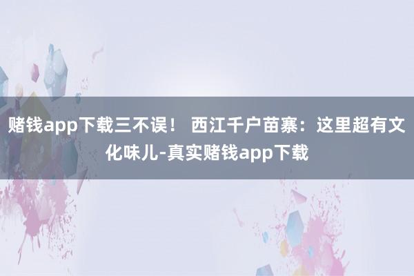 赌钱app下载三不误! 西江千户苗寨:这里超有文化味儿-真实赌钱app下载