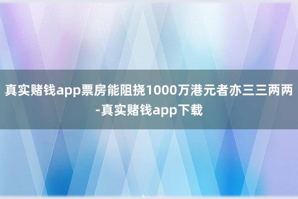 真实赌钱app票房能阻挠1000万港元者亦三三两两-真实赌钱app下载