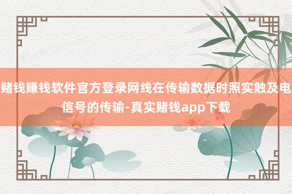 赌钱赚钱软件官方登录网线在传输数据时照实触及电信号的传输-真实赌钱app下载
