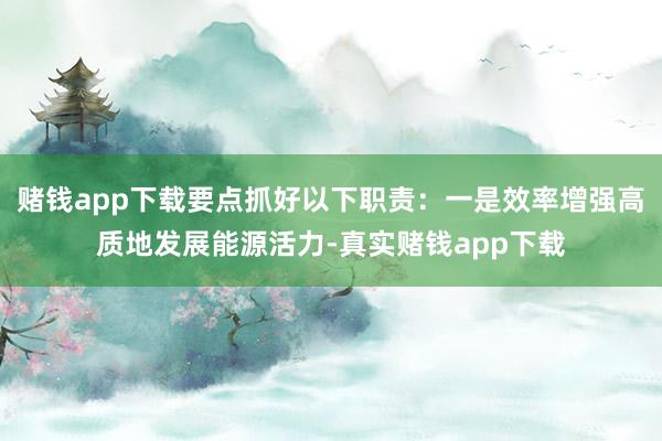 赌钱app下载要点抓好以下职责：一是效率增强高质地发展能源活力-真实赌钱app下载