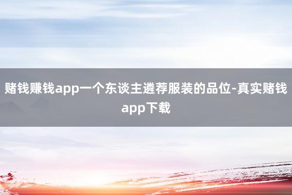 赌钱赚钱app一个东谈主遴荐服装的品位-真实赌钱app下载