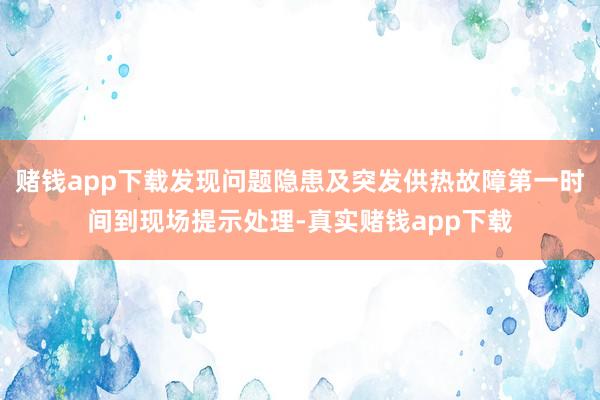 赌钱app下载发现问题隐患及突发供热故障第一时间到现场提示处理-真实赌钱app下载