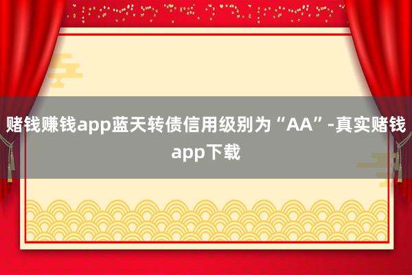 赌钱赚钱app蓝天转债信用级别为“AA”-真实赌钱app下载