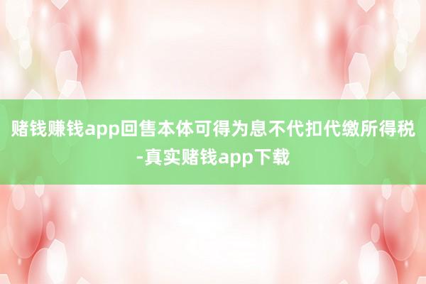 赌钱赚钱app回售本体可得为息不代扣代缴所得税-真实赌钱app下载