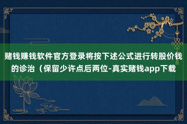 赌钱赚钱软件官方登录将按下述公式进行转股价钱的诊治（保留少许点后两位-真实赌钱app下载