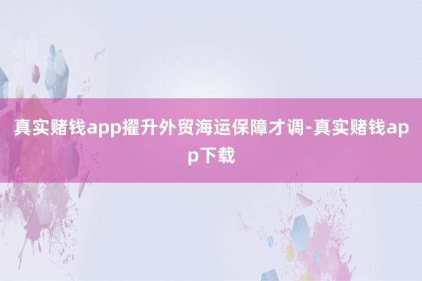 真实赌钱app擢升外贸海运保障才调-真实赌钱app下载