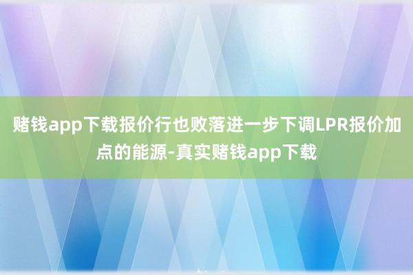 赌钱app下载报价行也败落进一步下调LPR报价加点的能源-真实赌钱app下载