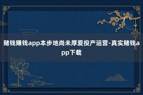赌钱赚钱app本步地尚未厚爱投产运营-真实赌钱app下载