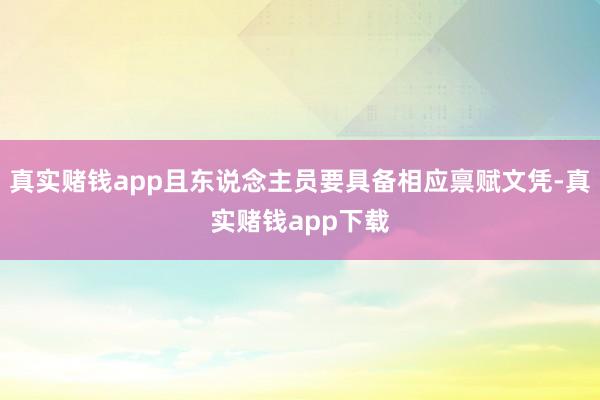 真实赌钱app且东说念主员要具备相应禀赋文凭-真实赌钱app下载