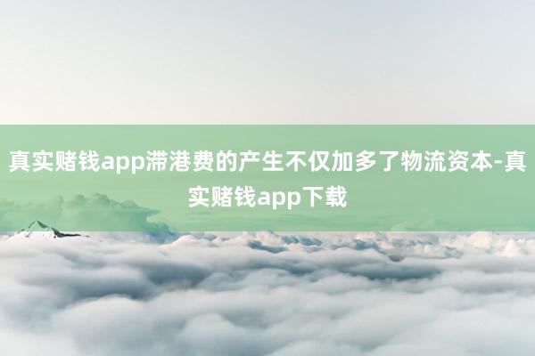 真实赌钱app滞港费的产生不仅加多了物流资本-真实赌钱app下载