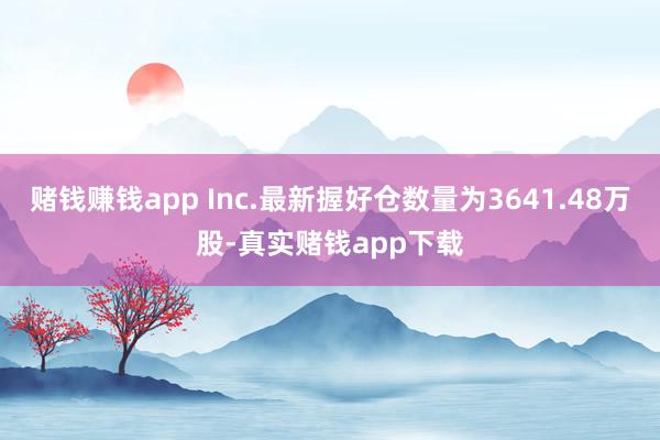 赌钱赚钱app Inc.最新握好仓数量为3641.48万股-真实赌钱app下载