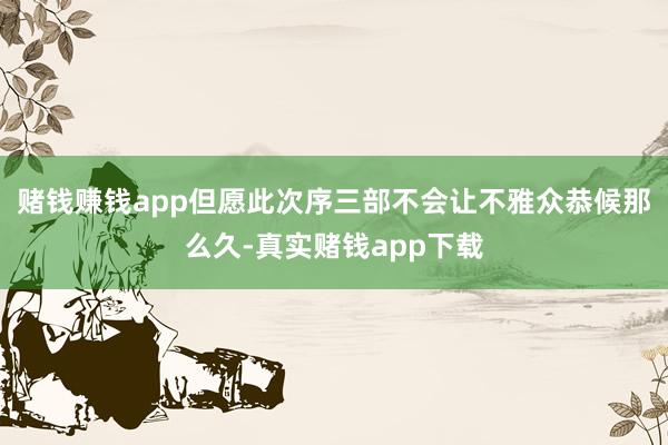 赌钱赚钱app但愿此次序三部不会让不雅众恭候那么久-真实赌钱app下载