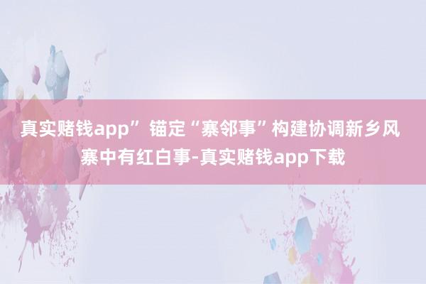 真实赌钱app” 锚定“寨邻事”构建协调新乡风 寨中有红白事-真实赌钱app下载