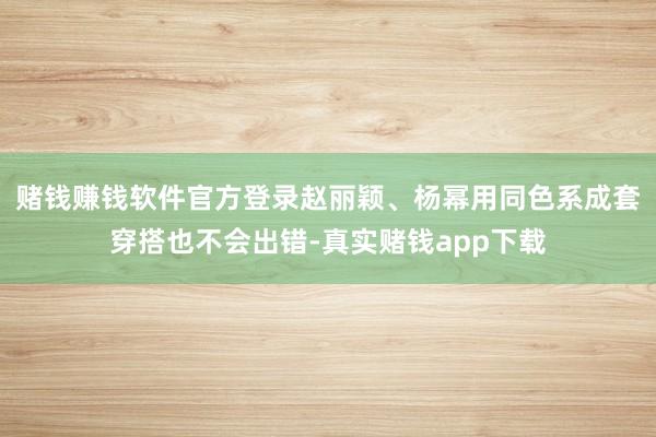 赌钱赚钱软件官方登录赵丽颖、杨幂用同色系成套穿搭也不会出错-真实赌钱app下载