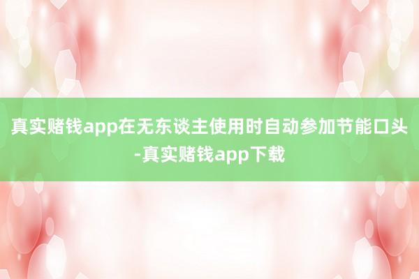 真实赌钱app在无东谈主使用时自动参加节能口头-真实赌钱app下载