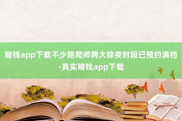 赌钱app下载不少陪爬师跨大除夜时段已预约满档-真实赌钱app下载