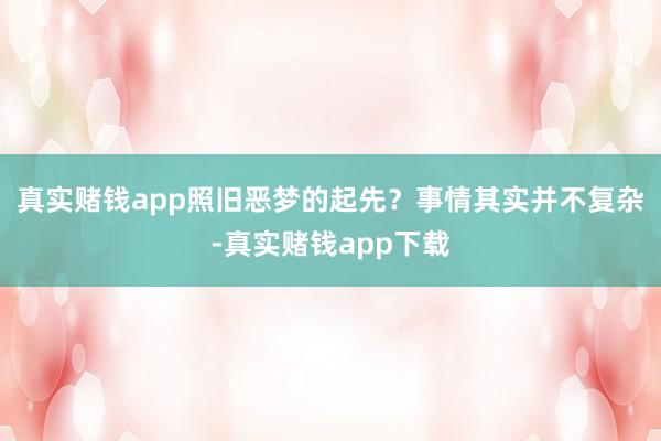 真实赌钱app照旧恶梦的起先?事情其实并不复杂-真实赌钱app下载