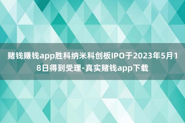 赌钱赚钱app胜科纳米科创板IPO于2023年5月18日得到受理-真实赌钱app下载
