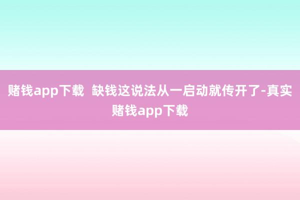 赌钱app下载  缺钱这说法从一启动就传开了-真实赌钱app下载