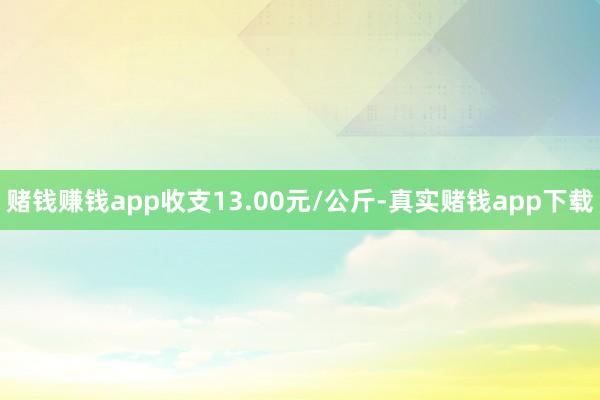 赌钱赚钱app收支13.00元/公斤-真实赌钱app下载