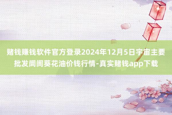赌钱赚钱软件官方登录2024年12月5日宇宙主要批发阛阓葵花油价钱行情-真实赌钱app下载