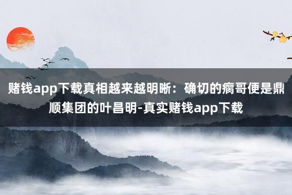 赌钱app下载真相越来越明晰:确切的瘸哥便是鼎顺集团的叶昌明-真实赌钱app下载