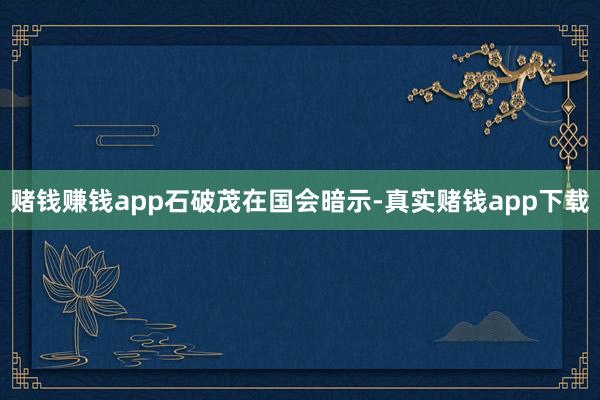 赌钱赚钱app　　石破茂在国会暗示-真实赌钱app下载