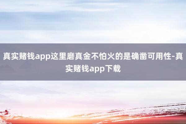 真实赌钱app这里磨真金不怕火的是确凿可用性-真实赌钱app下载