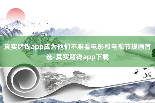 真实赌钱app成为他们不雅看电影和电视节规画首选-真实赌钱app下载