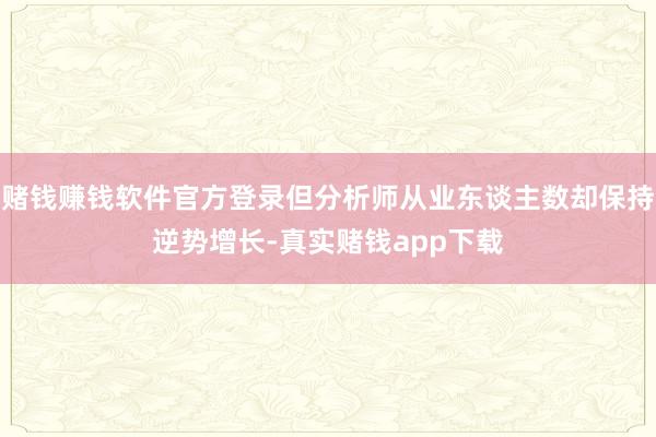 赌钱赚钱软件官方登录但分析师从业东谈主数却保持逆势增长-真实赌钱app下载